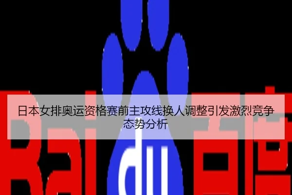 日本女排奥运资格赛前主攻线换人调整引发激烈竞争态势分析