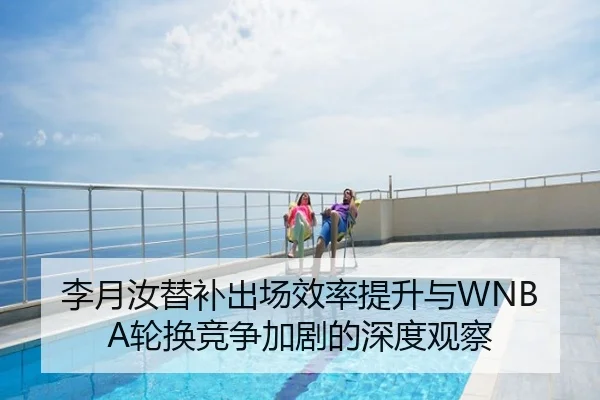 李月汝替补出场效率提升与WNBA轮换竞争加剧的深度观察