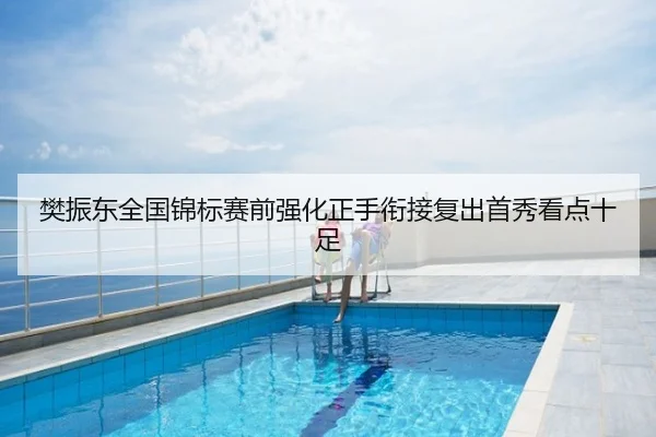 樊振东全国锦标赛前强化正手衔接复出首秀看点十足