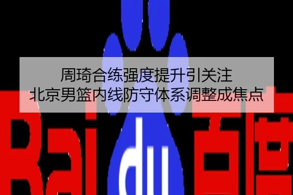 周琦合练强度提升引关注 北京男篮内线防守体系调整成焦点