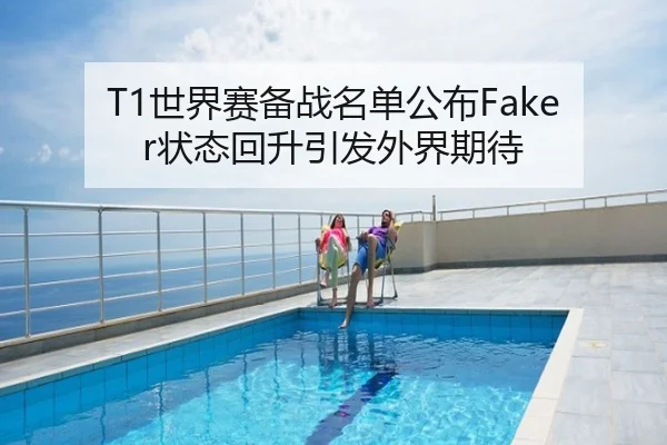 T1世界赛备战名单公布Faker状态回升引发外界期待