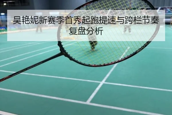 吴艳妮新赛季首秀起跑提速与跨栏节奏复盘分析